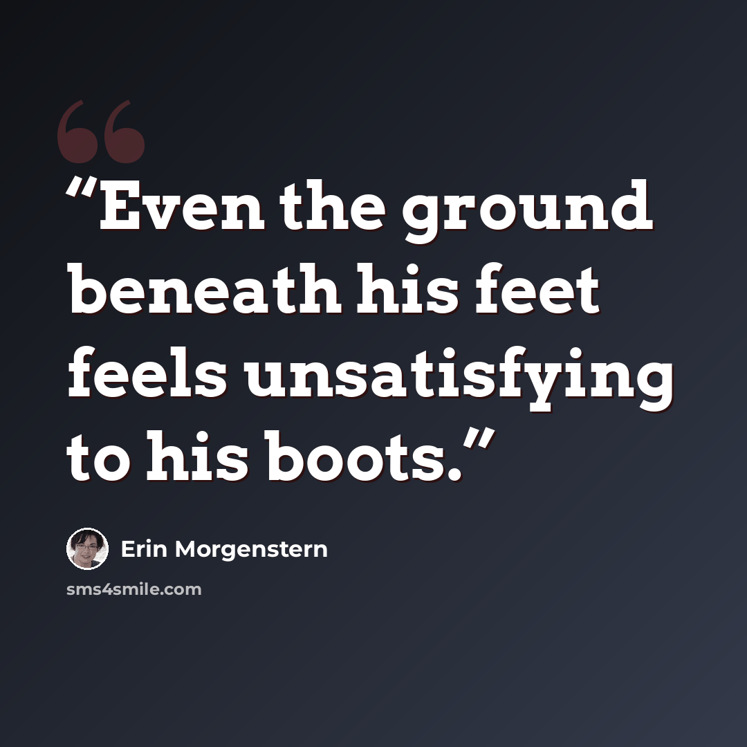 “Even the ground beneath his feet feels unsatisfying to his boots.” quote by Erin Morgenstern