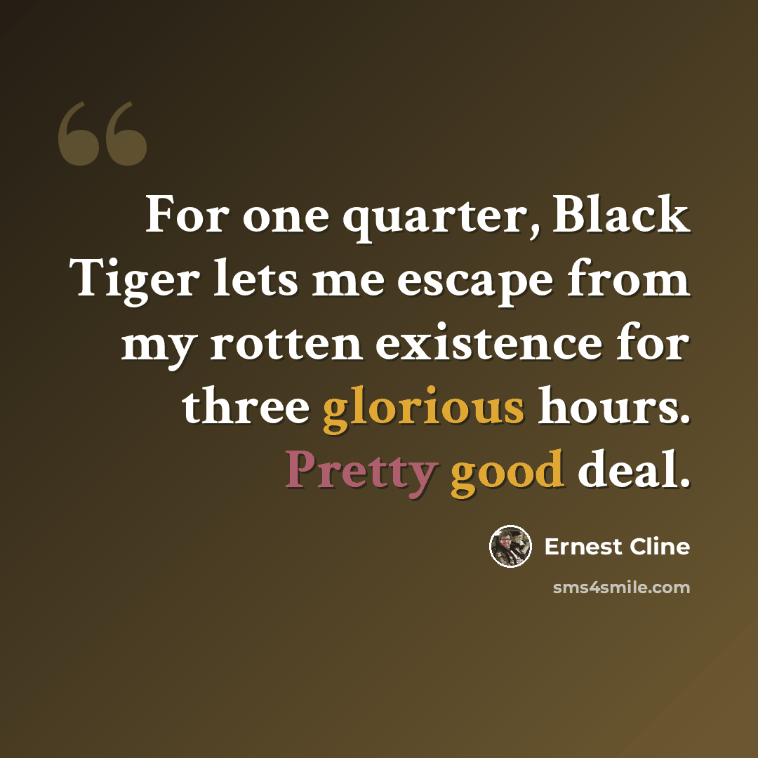 “For one quarter, Black Tiger lets me escape from my rotten existence for three glorious hours. Pretty good deal.” quote by Ernest Cline