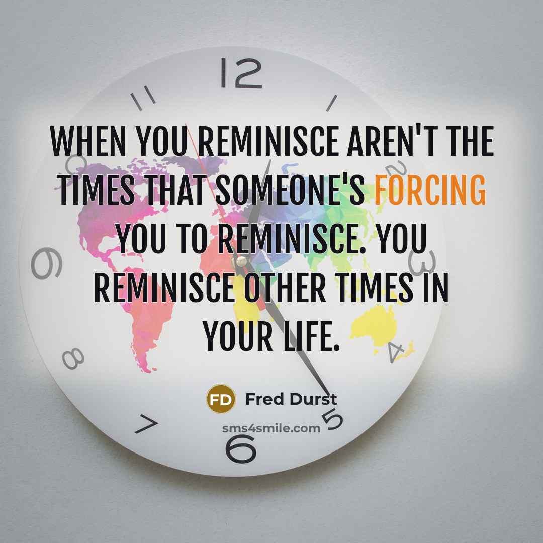 “When you reminisce aren't the times that someone's forcing you to reminisce. You reminisce other times in your life.” quote by Fred Durst