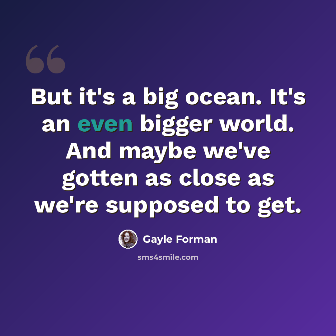 “But it's a big ocean. It's an even bigger world. And maybe we've gotten as close as we're supposed to get.” quote by Gayle Forman