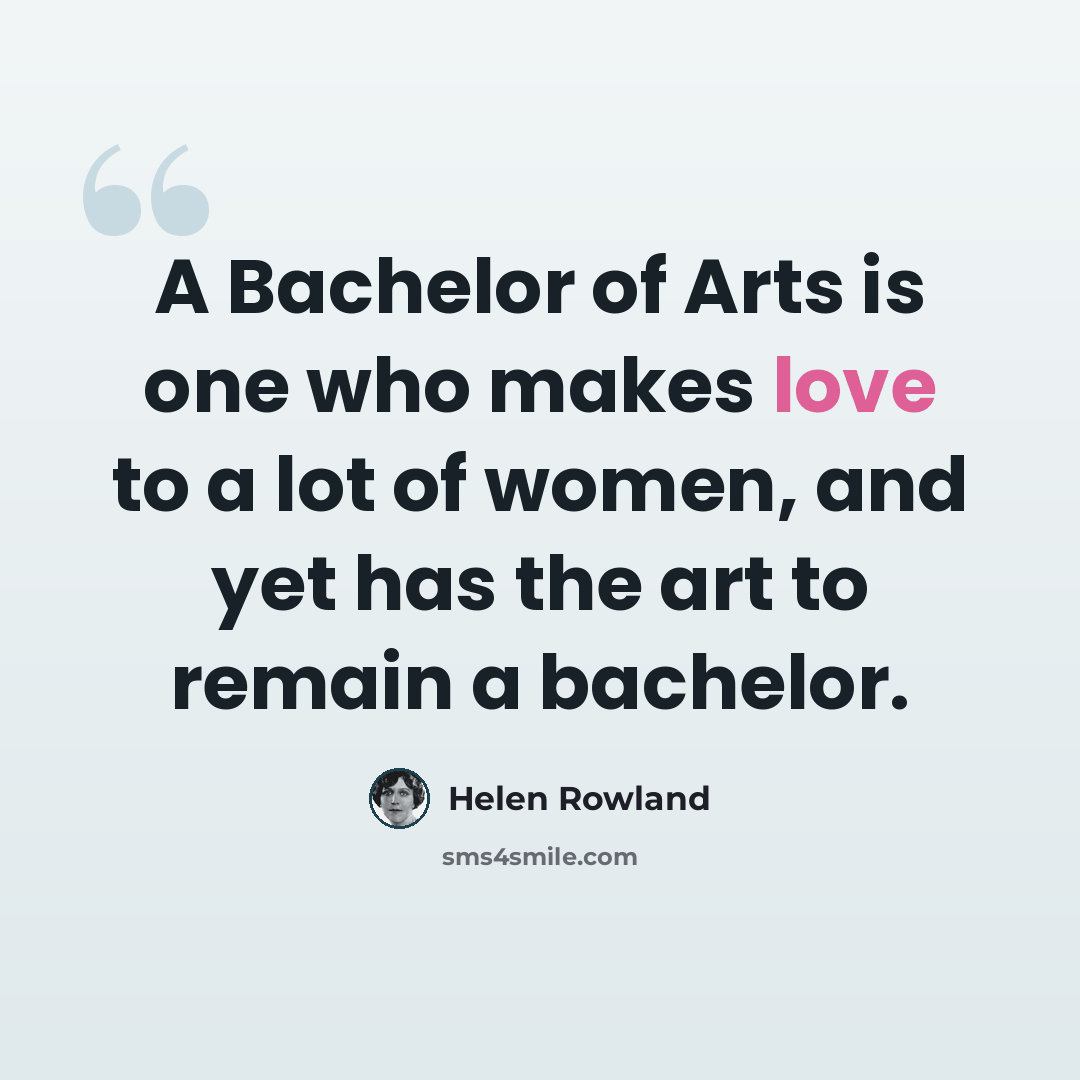 “A Bachelor of Arts is one who makes love to a lot of women, and yet has the art to remain a bachelor.” quote by Helen Rowland