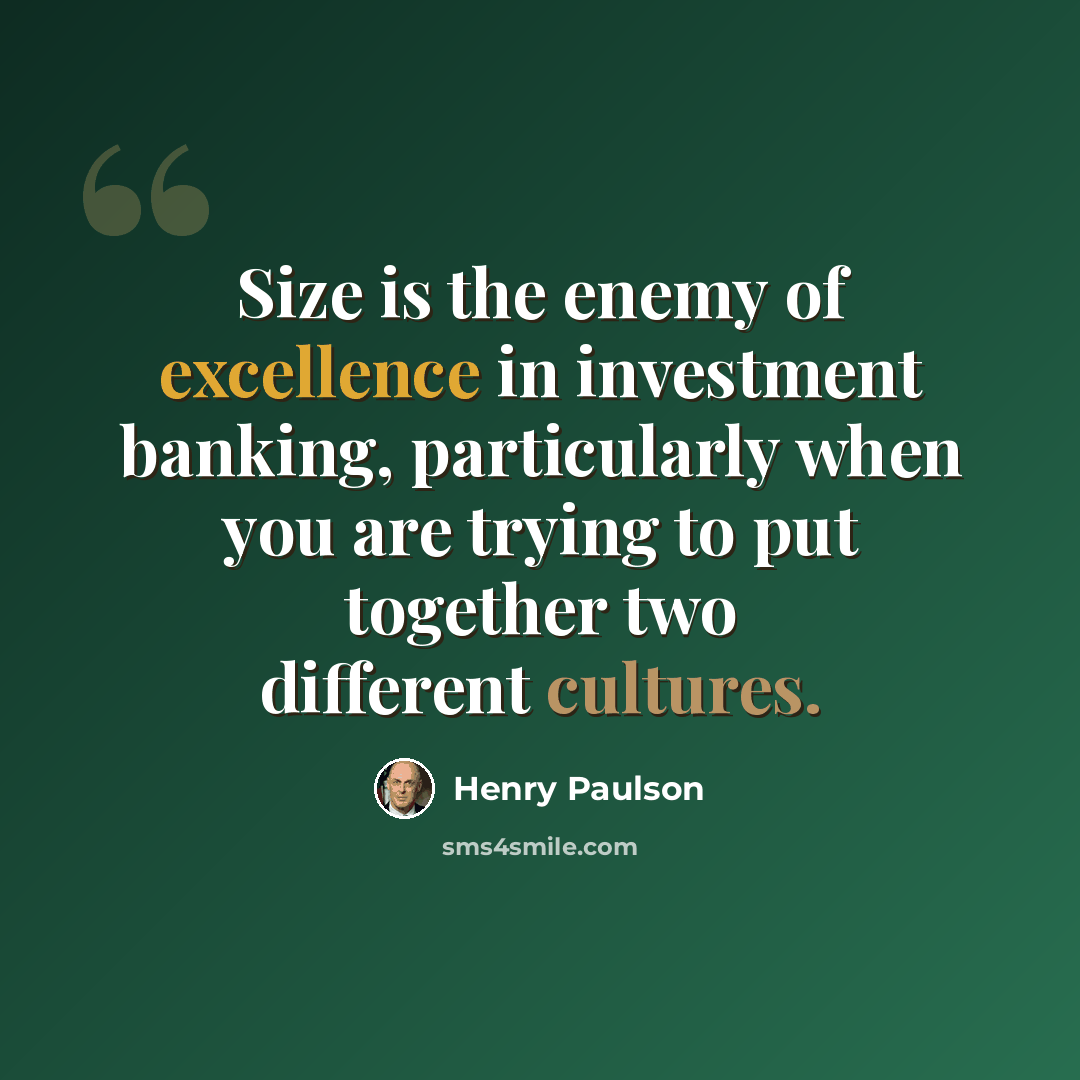 “Size is the enemy of excellence in investment banking, particularly when you are trying to put together two different cultures.” quote by Henry Paulson