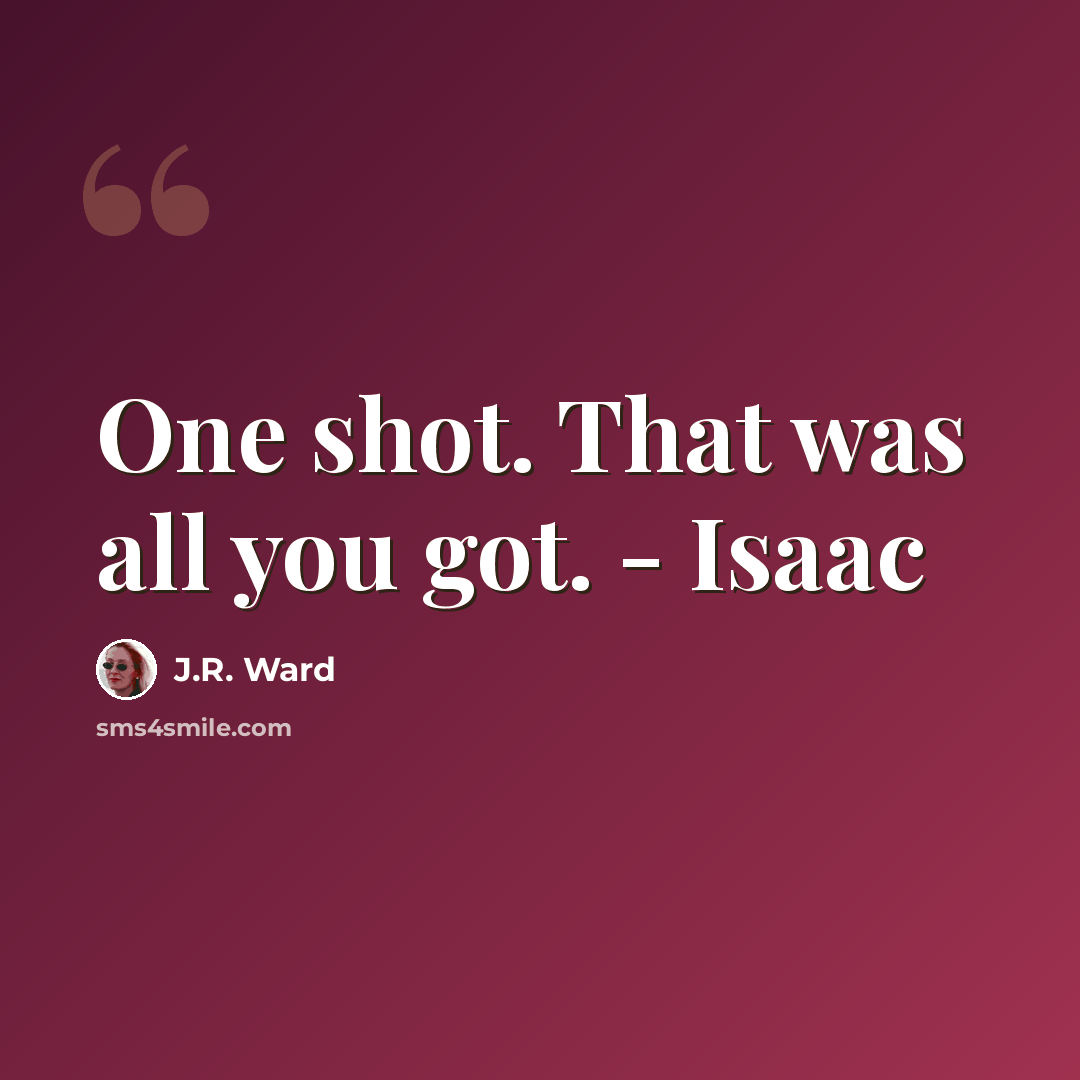 “One shot. That was all you got. - Isaac” quote by J.R. Ward
