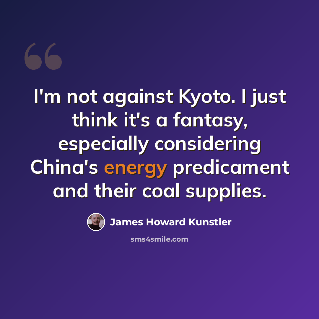 “I'm not against Kyoto. I just think it's a fantasy, especially considering China's energy predicament and their coal supplies.” quote by James Howard Kunstler