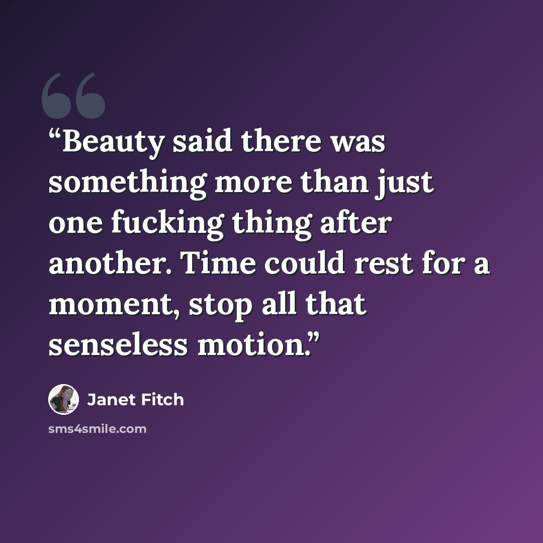 “Beauty said there was something more than just one fucking thing after another. Time could rest for a moment, stop all that senseless motion.” quote by Janet Fitch