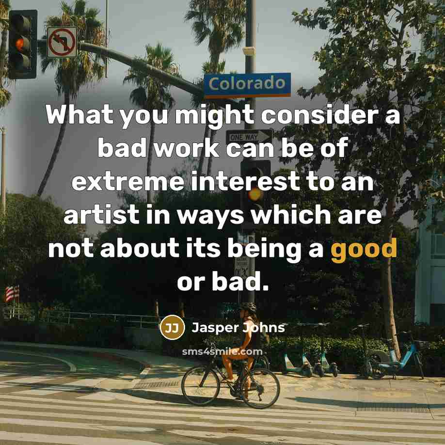 “What you might consider a bad work can be of extreme interest to an artist in ways which are not about its being a good or bad.” quote by Jasper Johns
