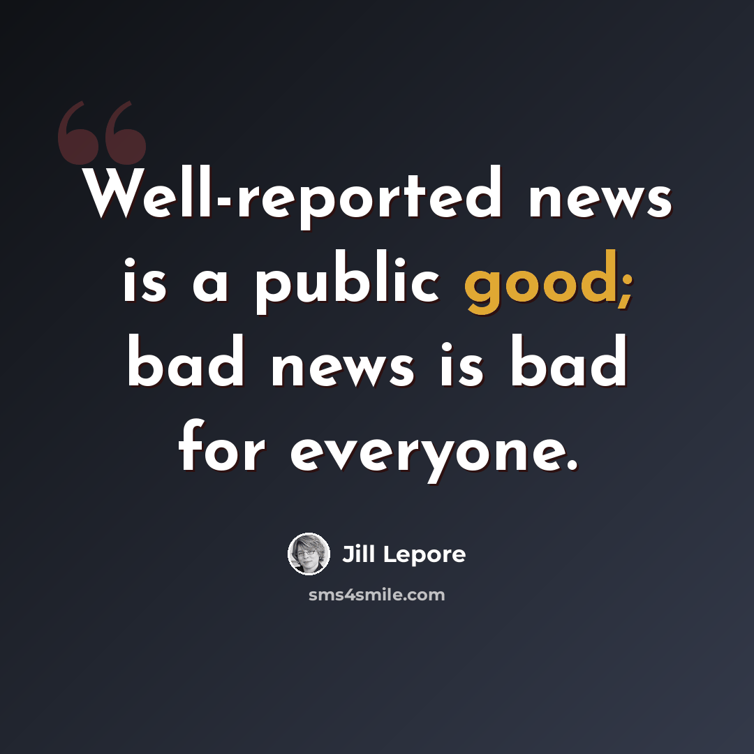 “Well-reported news is a public good; bad news is bad for everyone.” quote by Jill Lepore