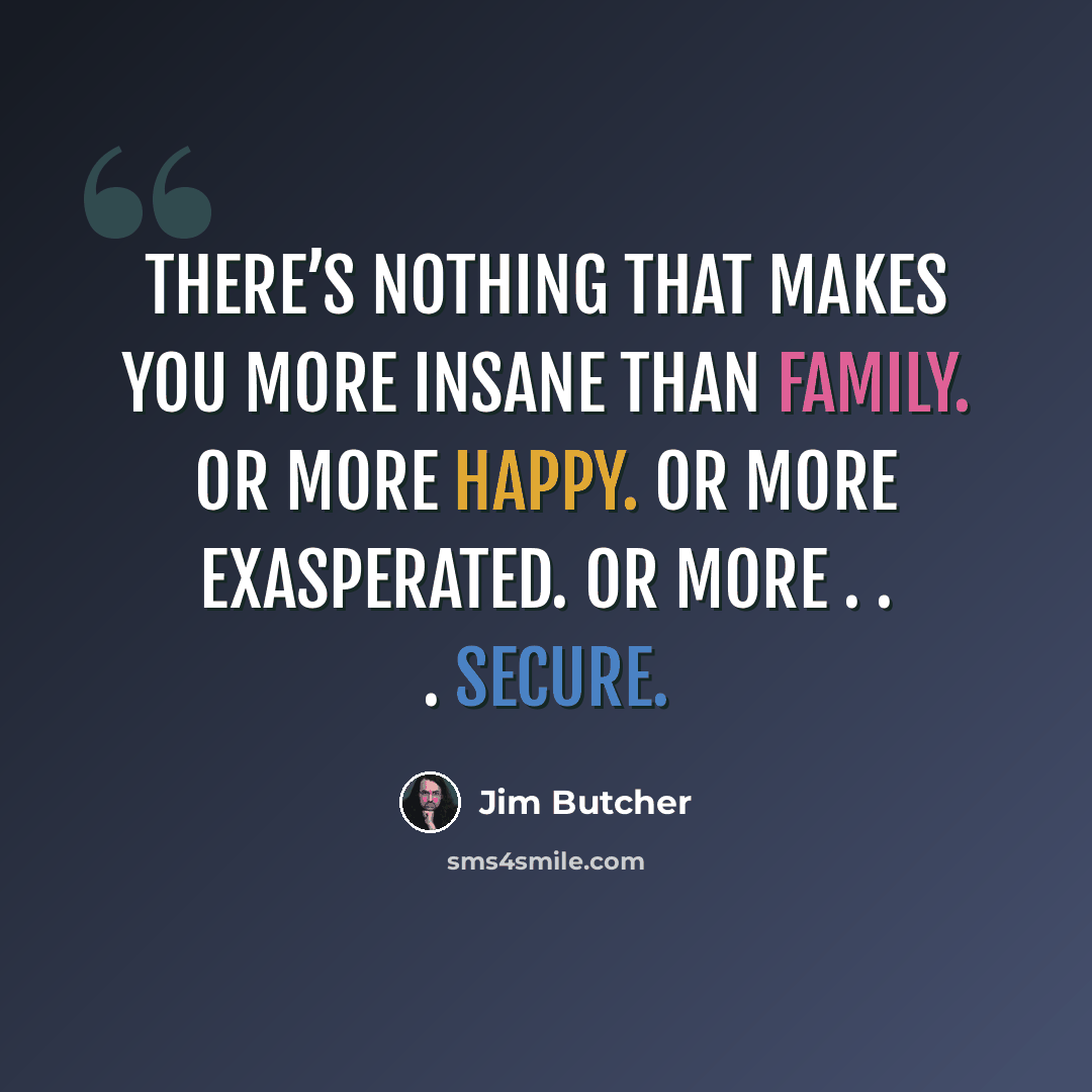 “There’s nothing that makes you more insane than family. Or more happy. Or more exasperated. Or more . . . secure.” quote by Jim Butcher