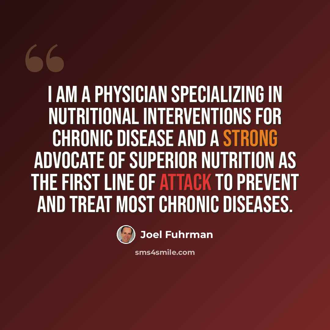 “I am a physician specializing in nutritional interventions for chronic disease and a strong advocate of superior nutrition as the first line of attack to prevent and treat most chronic diseases.” quote by Joel Fuhrman