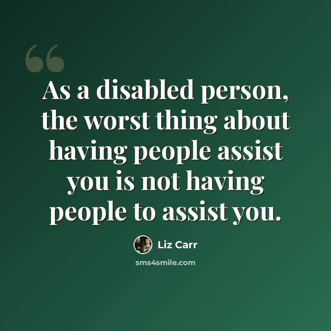 “As a disabled person, the worst thing about having people assist you is not having people to assist you.” quote by Liz Carr