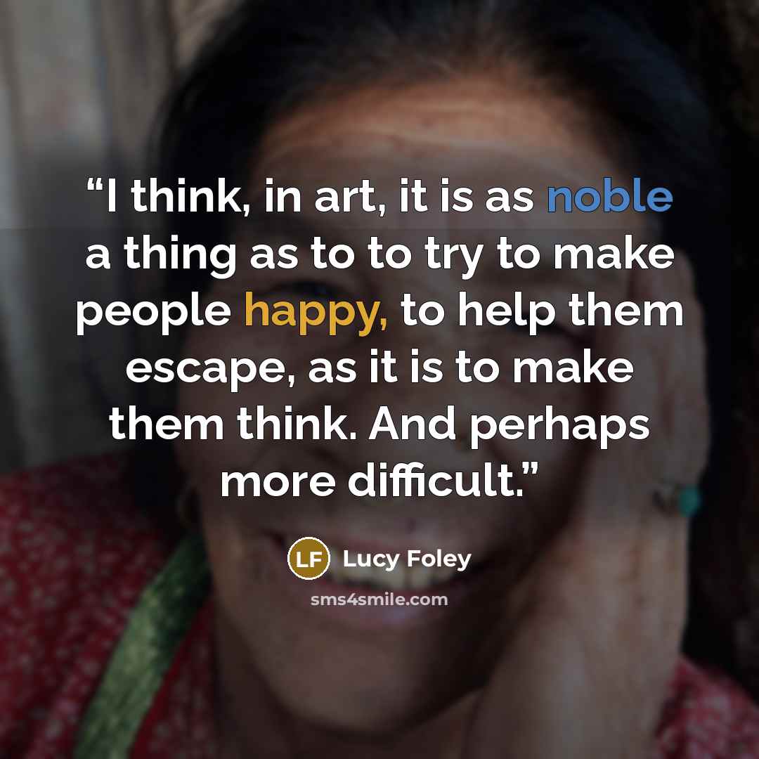 “I think, in art, it is as noble a thing as to to try to make people happy, to help them escape, as it is to make them think. And perhaps more difficult.” quote by Lucy Foley