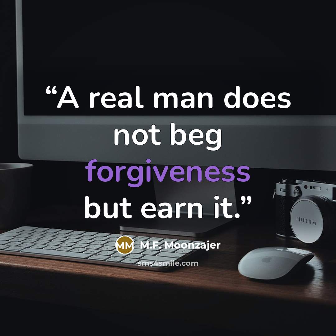 “A real man does not beg forgiveness but earn it.” quote by M.F. Moonzajer