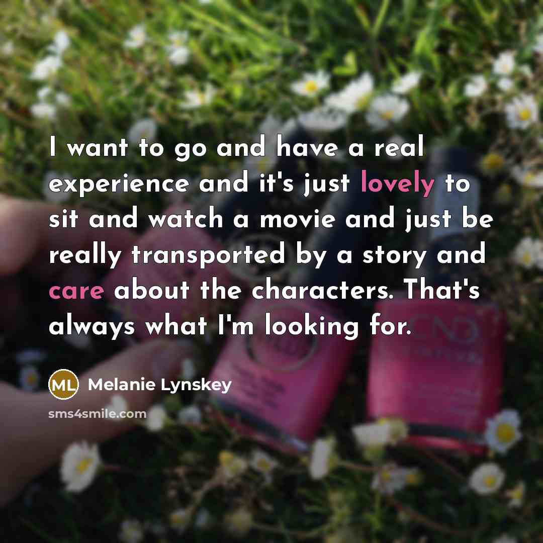 “I want to go and have a real experience and it's just lovely to sit and watch a movie and just be really transported by a story and care about the characters. That's always what I'm looking for.” quote by Melanie Lynskey