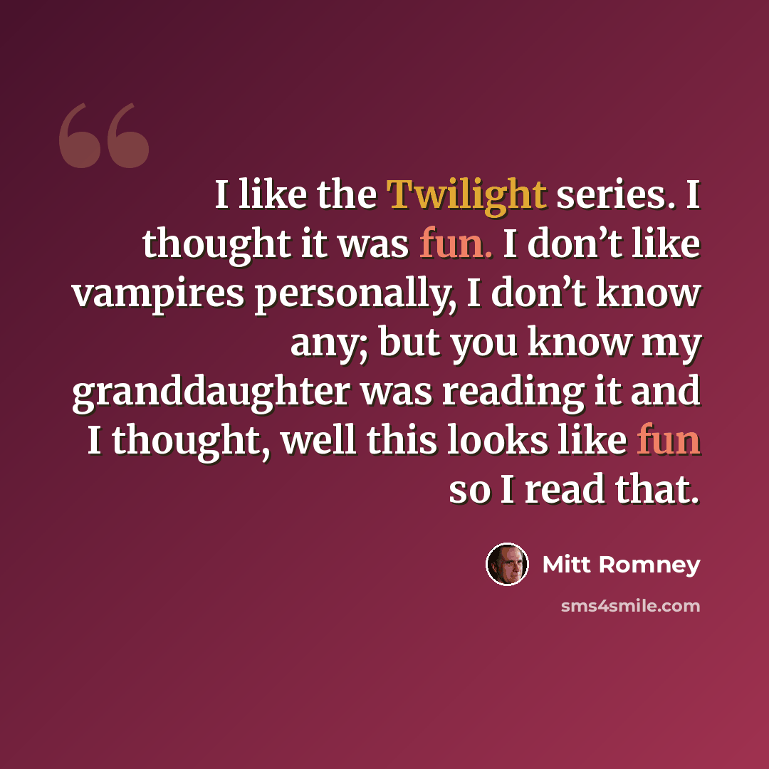 “I like the Twilight series. I thought it was fun. I don’t like vampires personally, I don’t know any; but you know my granddaughter was reading it and I thought, well this looks like fun so I read that.” quote by Mitt Romney