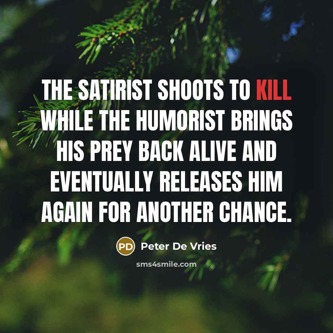 “The satirist shoots to kill while the humorist brings his prey back alive and eventually releases him again for another chance.” quote by Peter De Vries