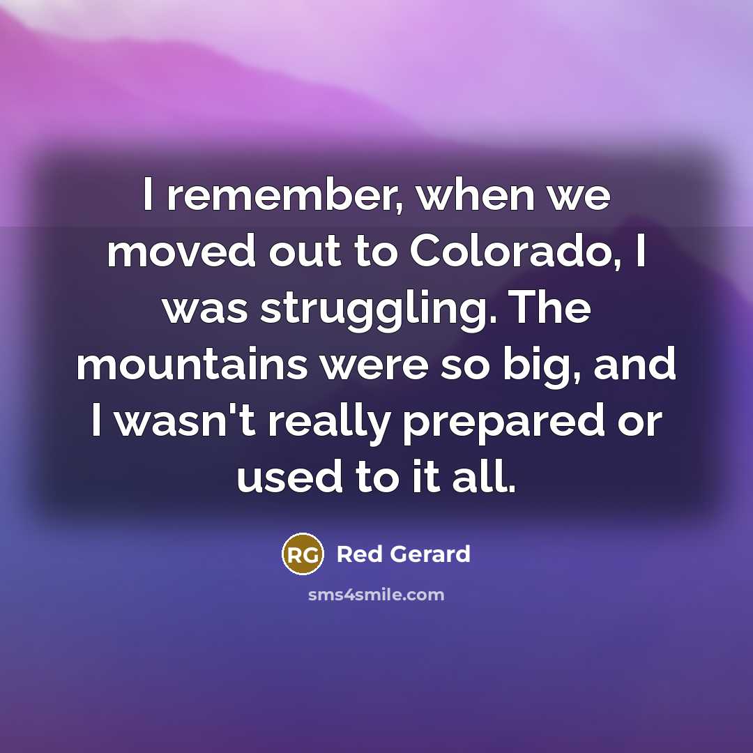 “I remember, when we moved out to Colorado, I was struggling. The mountains were so big, and I wasn't really prepared or used to it all.” quote by Red Gerard