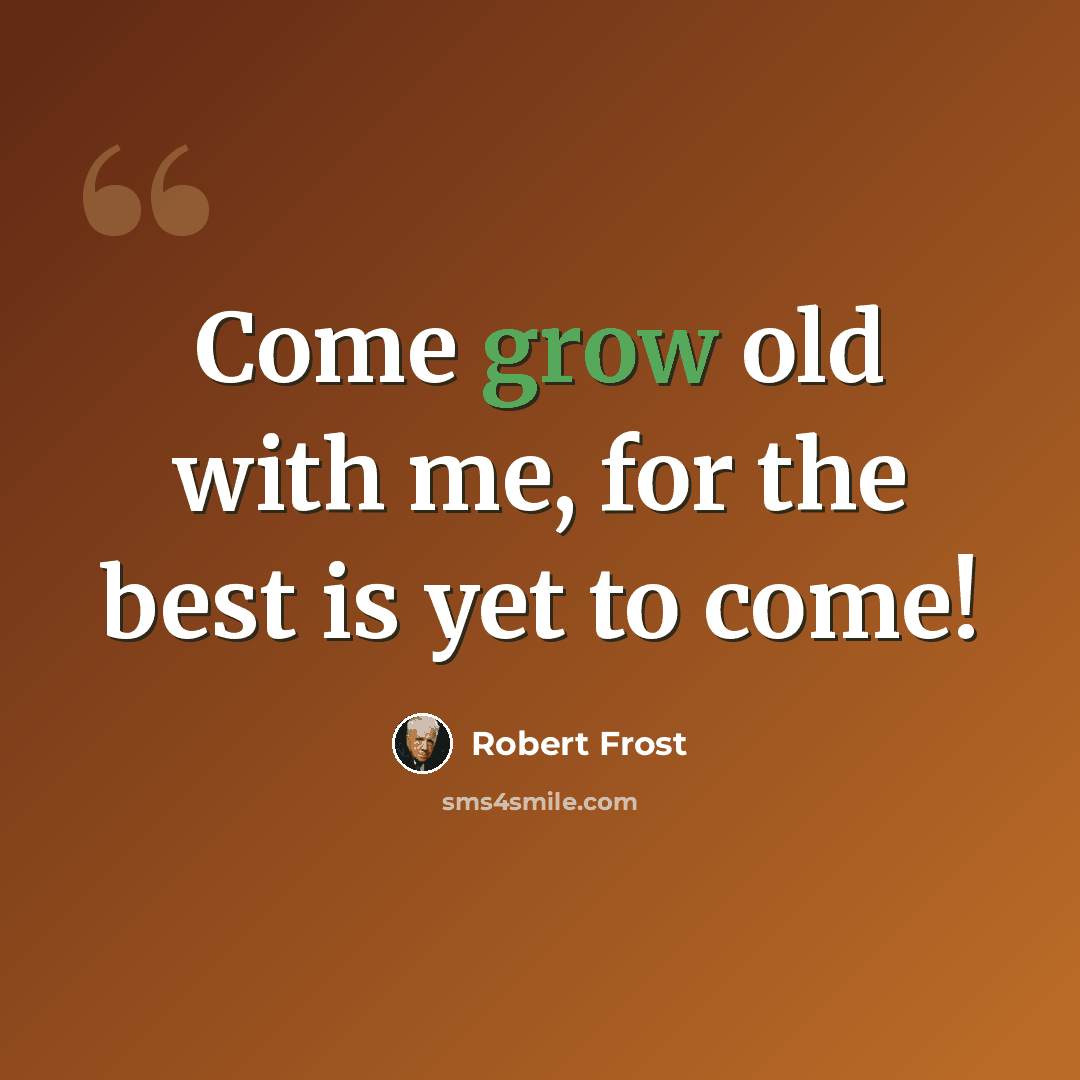 “Come grow old with me, for the best is yet to come!” quote by Robert Frost