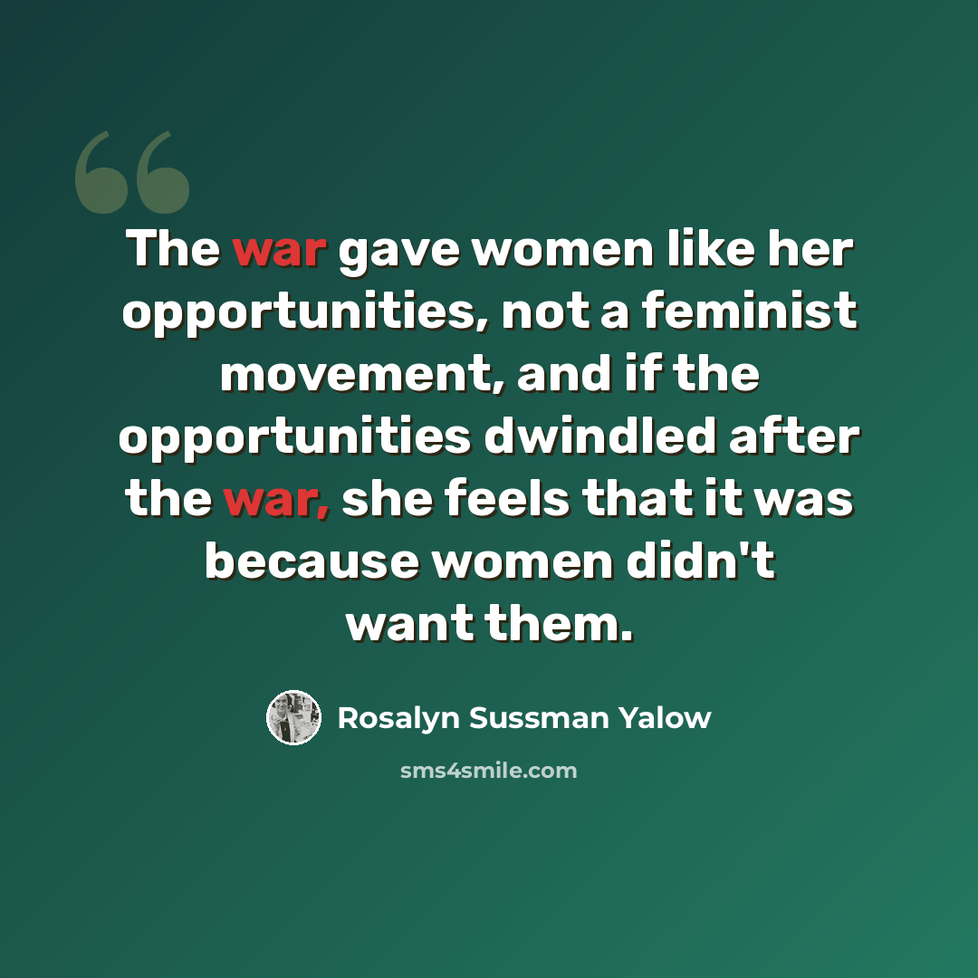“The war gave women like her opportunities, not a feminist movement, and if the opportunities dwindled after the war, she feels that it was because women didn't want them.” quote by Rosalyn Sussman Yalow