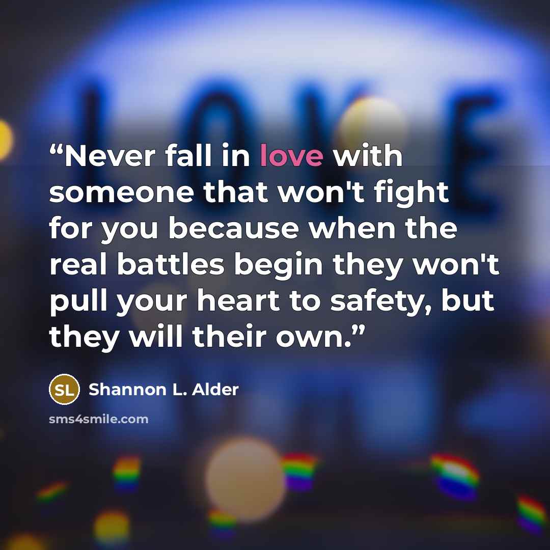 “Never fall in love with someone that won't fight for you because when the real battles begin they won't pull your heart to safety, but they will their own.” quote by Shannon L. Alder