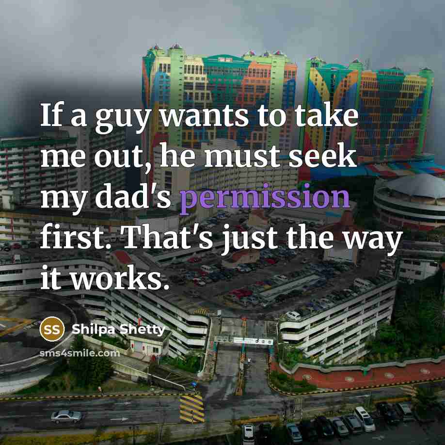 “If a guy wants to take me out, he must seek my dad's permission first. That's just the way it works.” quote by Shilpa Shetty
