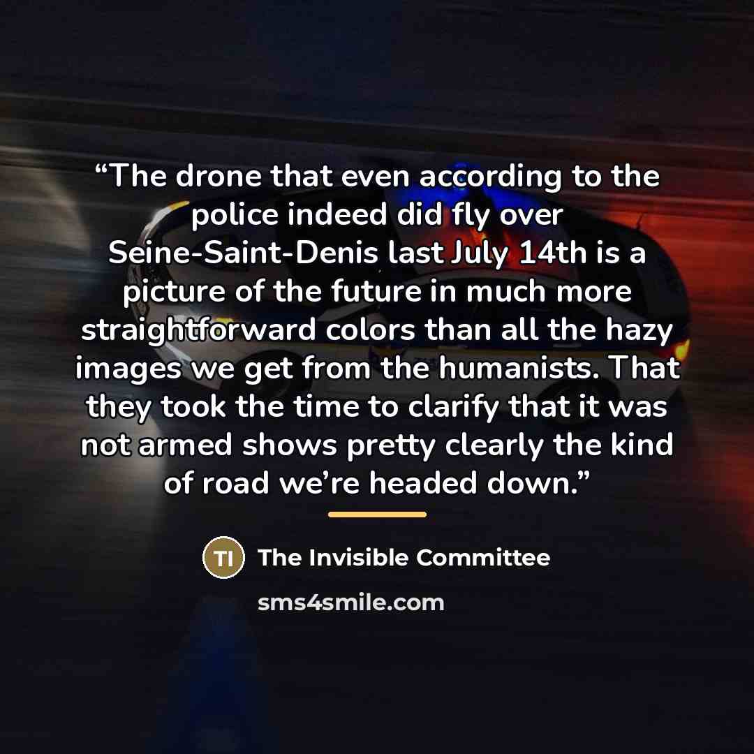 “The drone that even according to the police indeed did fly over Seine-Saint-Denis last July 14th is a picture of the future in much more straightforward colors than all the hazy images we get from the humanists. That they took the time to clarify that it was not armed shows pretty clearly the kind…” quote by The Invisible Committee