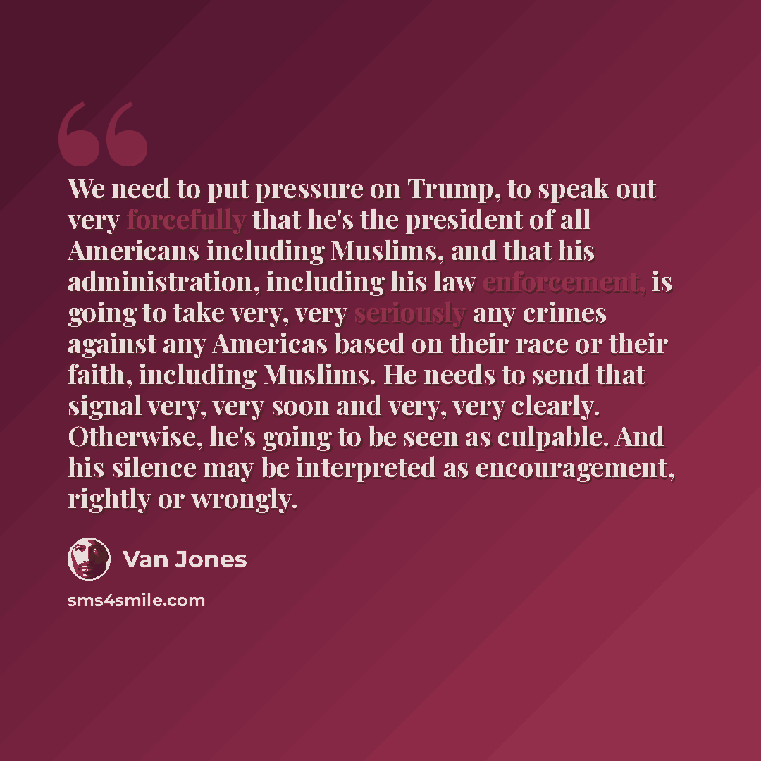 “We need to put pressure on Trump, to speak out very forcefully that he's the president of all Americans including Muslims, and that his administration, including his law enforcement, is going to take very, very seriously any crimes against any Americas based on their race or their faith, including…” quote by Van Jones
