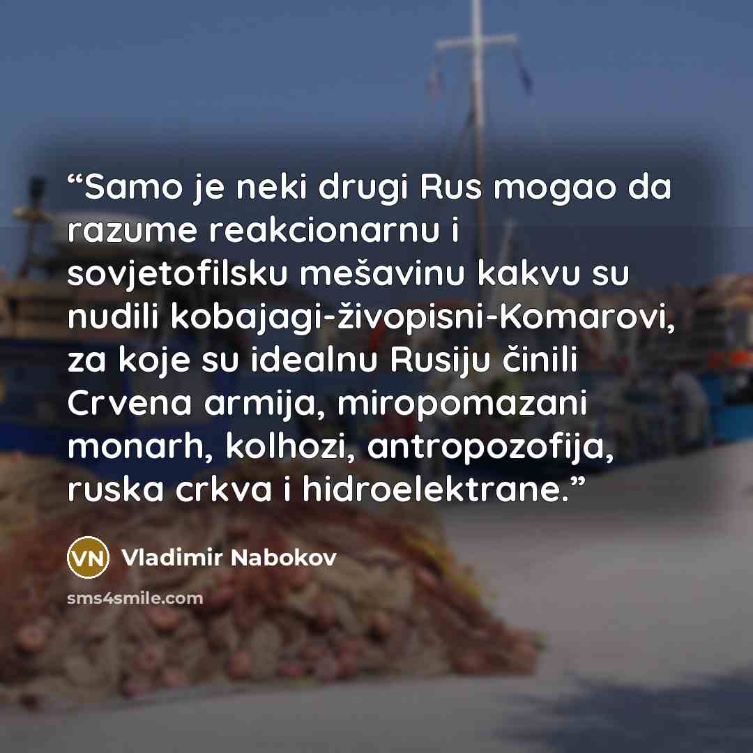 “Samo je neki drugi Rus mogao da razume reakcionarnu i sovjetofilsku mešavinu kakvu su nudili kobajagi-živopisni-Komarovi, za koje su idealnu Rusiju činili Crvena armija, miropomazani monarh, kolhozi, antropozofija, ruska crkva i hidroelektrane.” quote by Vladimir Nabokov