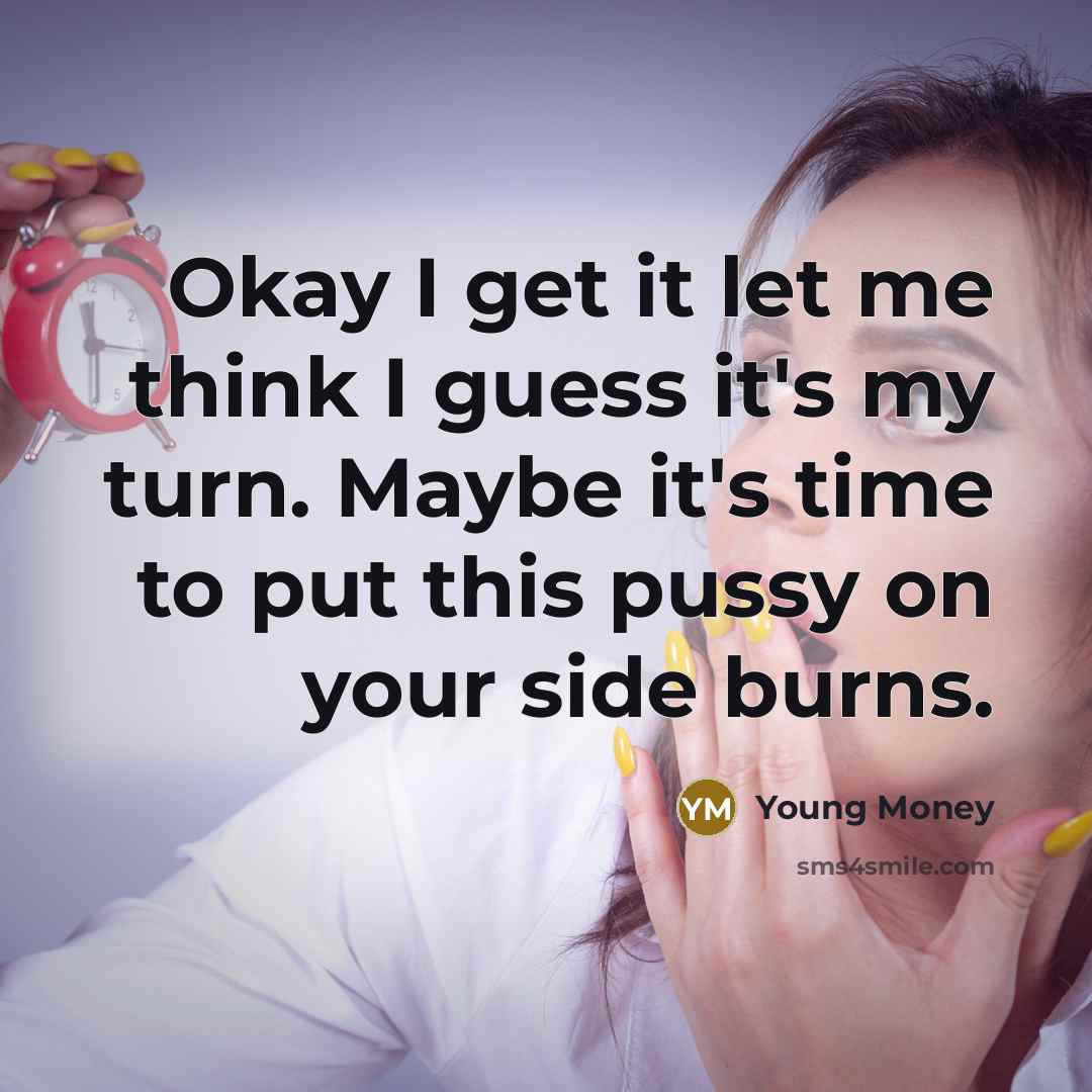 “Okay I get it let me think I guess it's my turn. Maybe it's time to put this pussy on your side burns.” quote by Young Money