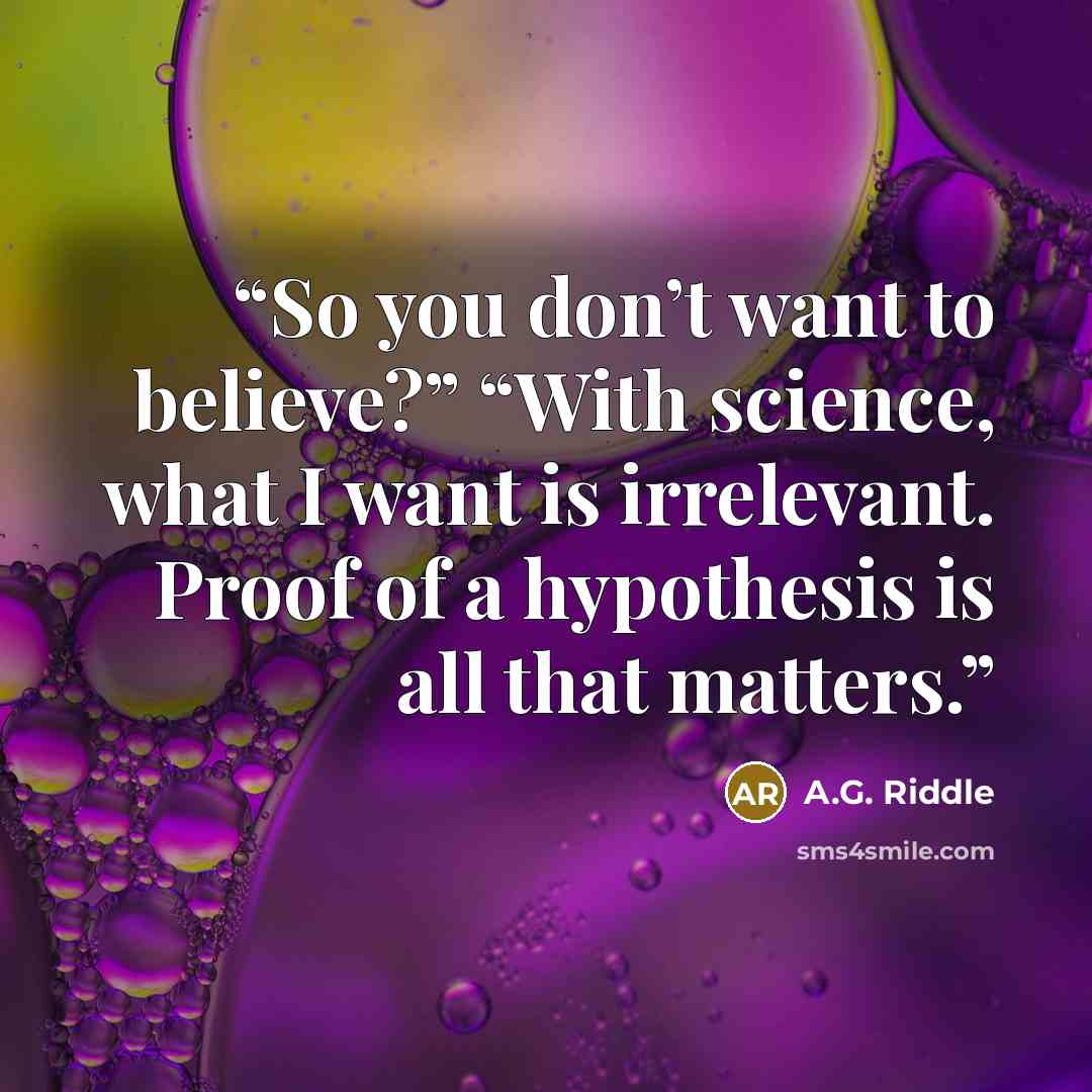 “So you don’t want to believe?” “With science, what I want is irrelevant. Proof of a hypothesis is all that matters.” quote by A.G. Riddle