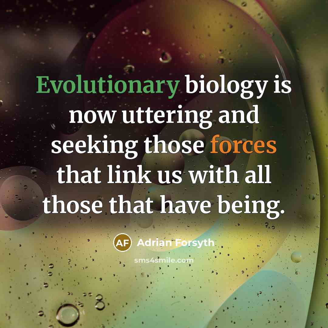 “Evolutionary biology is now uttering and seeking those forces that link us with all those that have being.” quote by Adrian Forsyth