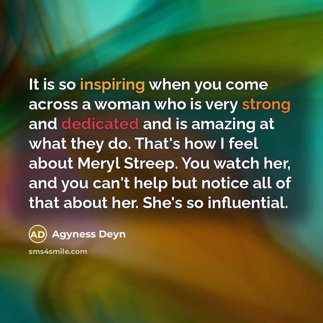“It is so inspiring when you come across a woman who is very strong and dedicated and is amazing at what they do. That's how I feel about Meryl Streep. You watch her, and you can't help but notice all of that about her. She's so influential.” quote by Agyness Deyn