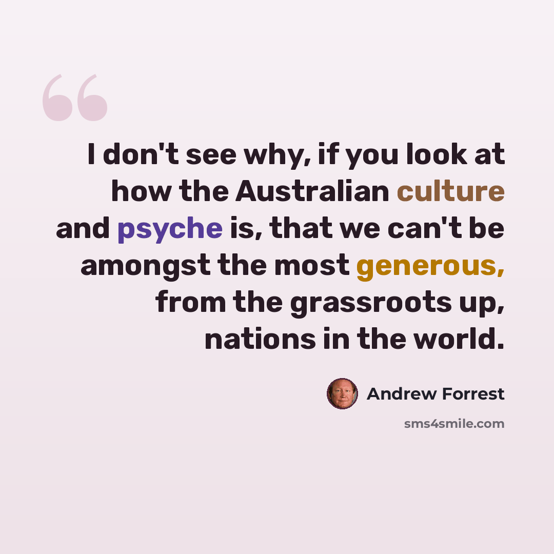 “I don't see why, if you look at how the Australian culture and psyche is, that we can't be amongst the most generous, from the grassroots up, nations in the world.” quote by Andrew Forrest