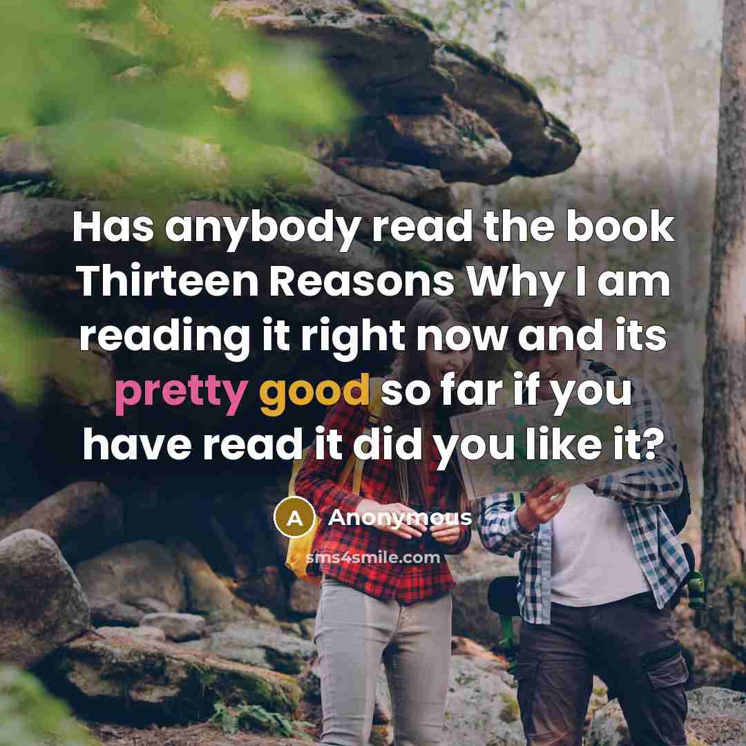 “Has anybody read the book Thirteen Reasons Why I am reading it right now and its pretty good so far if you have read it did you like it?” quote by Anonymous