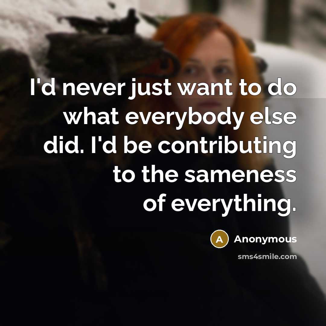 “I'd never just want to do what everybody else did. I'd be contributing to the sameness of everything.” quote by Anonymous