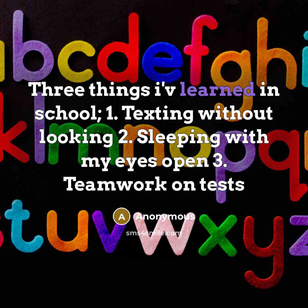 “Three things i'v learned in school; 1. Texting without looking 2. Sleeping with my eyes open 3. Teamwork on tests” quote by Anonymous