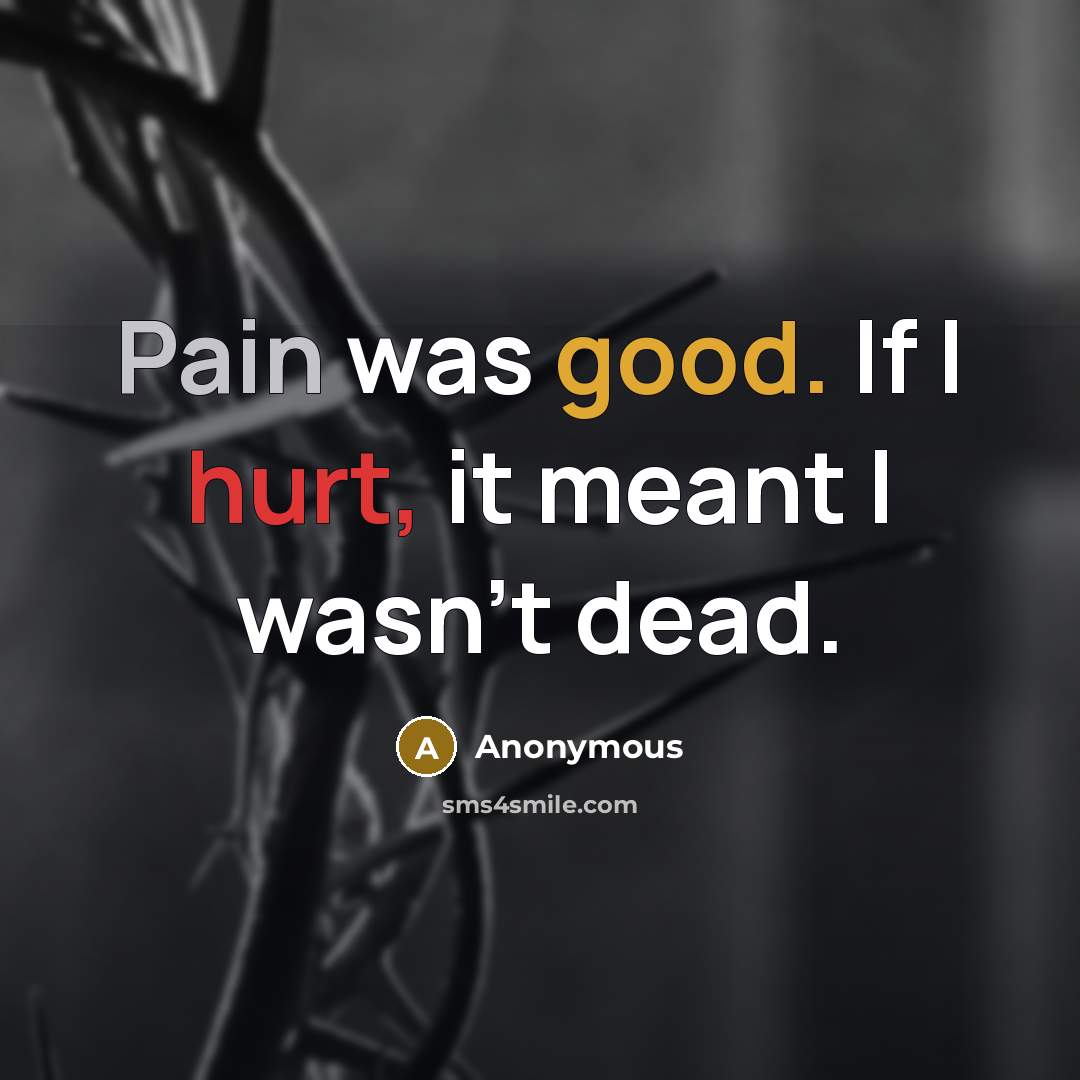 “Pain was good. If I hurt, it meant I wasn't dead.” quote by Anonymous