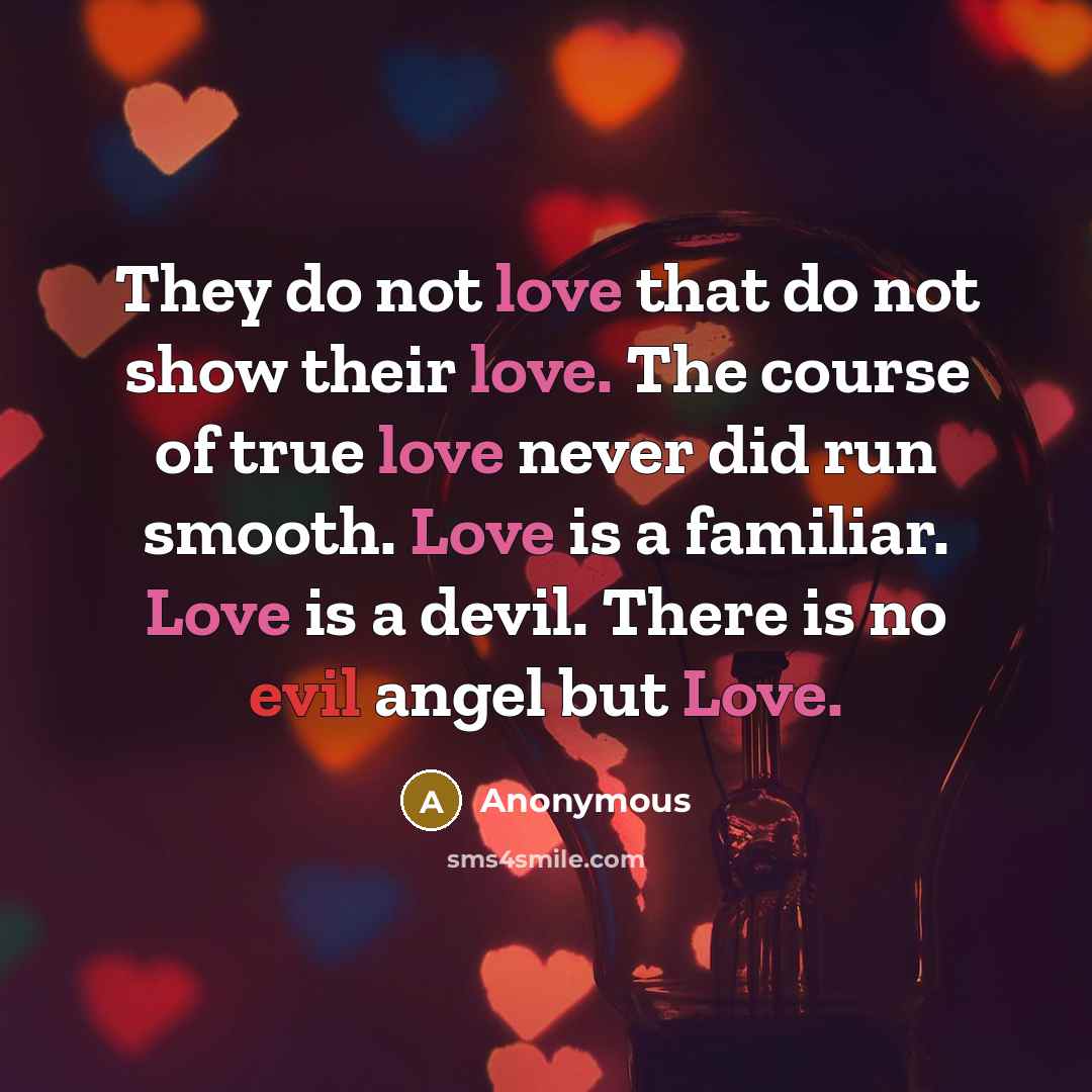 “They do not love that do not show their love. The course of true love never did run smooth. Love is a familiar. Love is a devil. There is no evil angel but Love.” quote by Anonymous