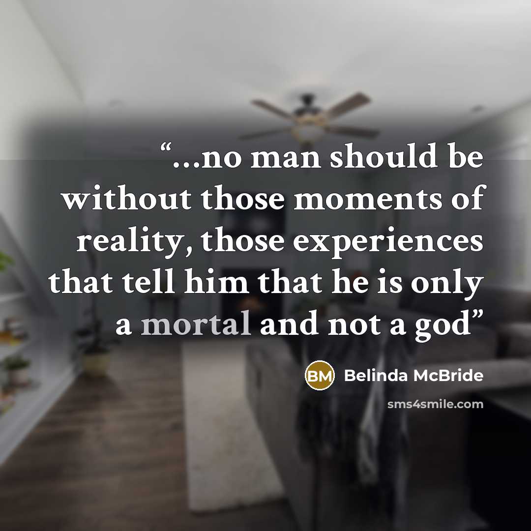 “…no man should be without those moments of reality, those experiences that tell him that he is only a mortal and not a god” quote by Belinda McBride