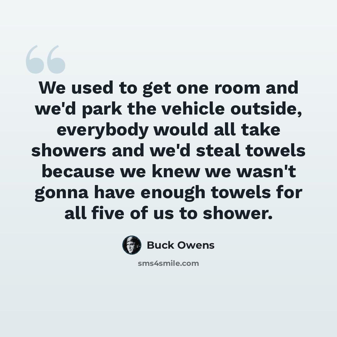 “We used to get one room and we'd park the vehicle outside, everybody would all take showers and we'd steal towels because we knew we wasn't gonna have enough towels for all five of us to shower.” quote by Buck Owens