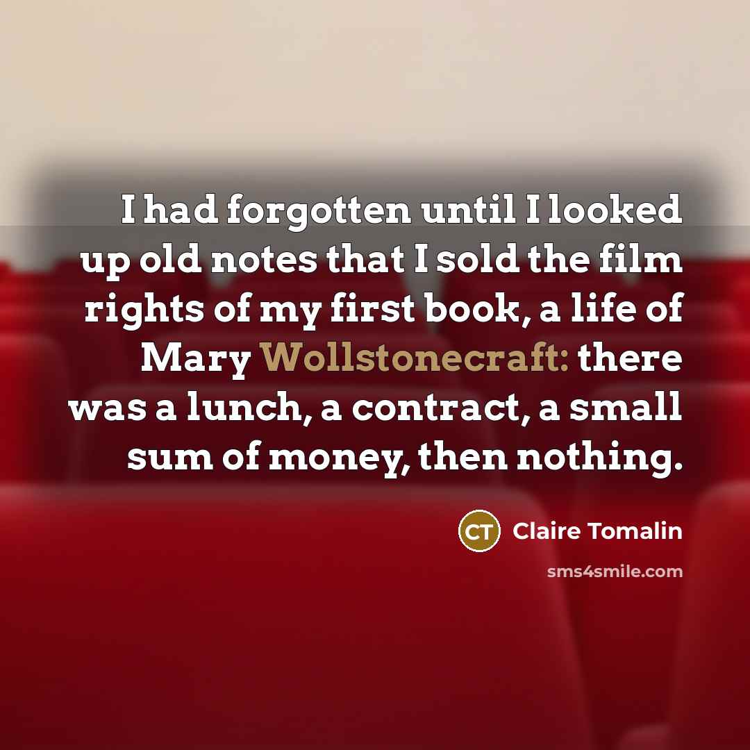 “I had forgotten until I looked up old notes that I sold the film rights of my first book, a life of Mary Wollstonecraft: there was a lunch, a contract, a small sum of money, then nothing.” quote by Claire Tomalin