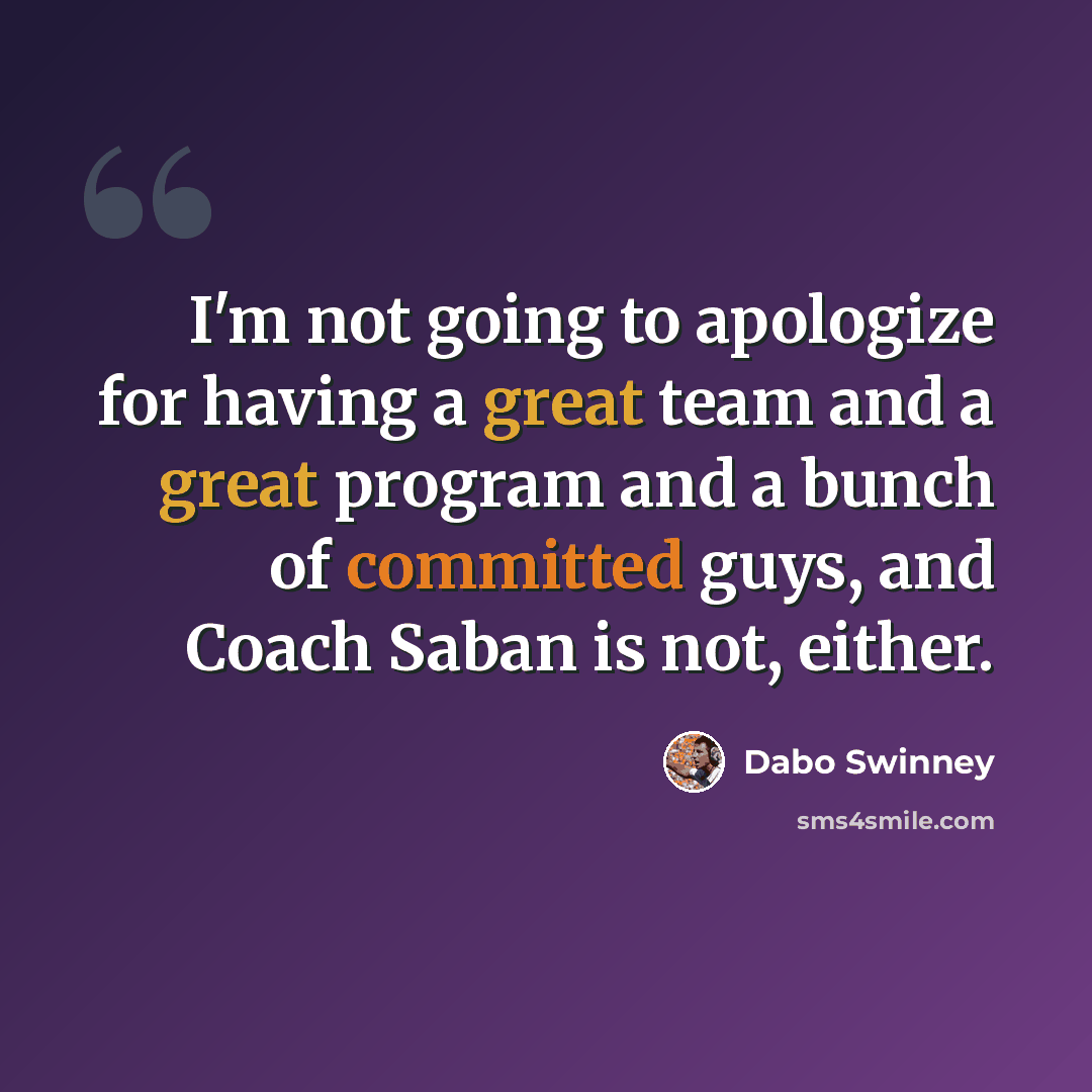 “I'm not going to apologize for having a great team and a great program and a bunch of committed guys, and Coach Saban is not, either.” quote by Dabo Swinney
