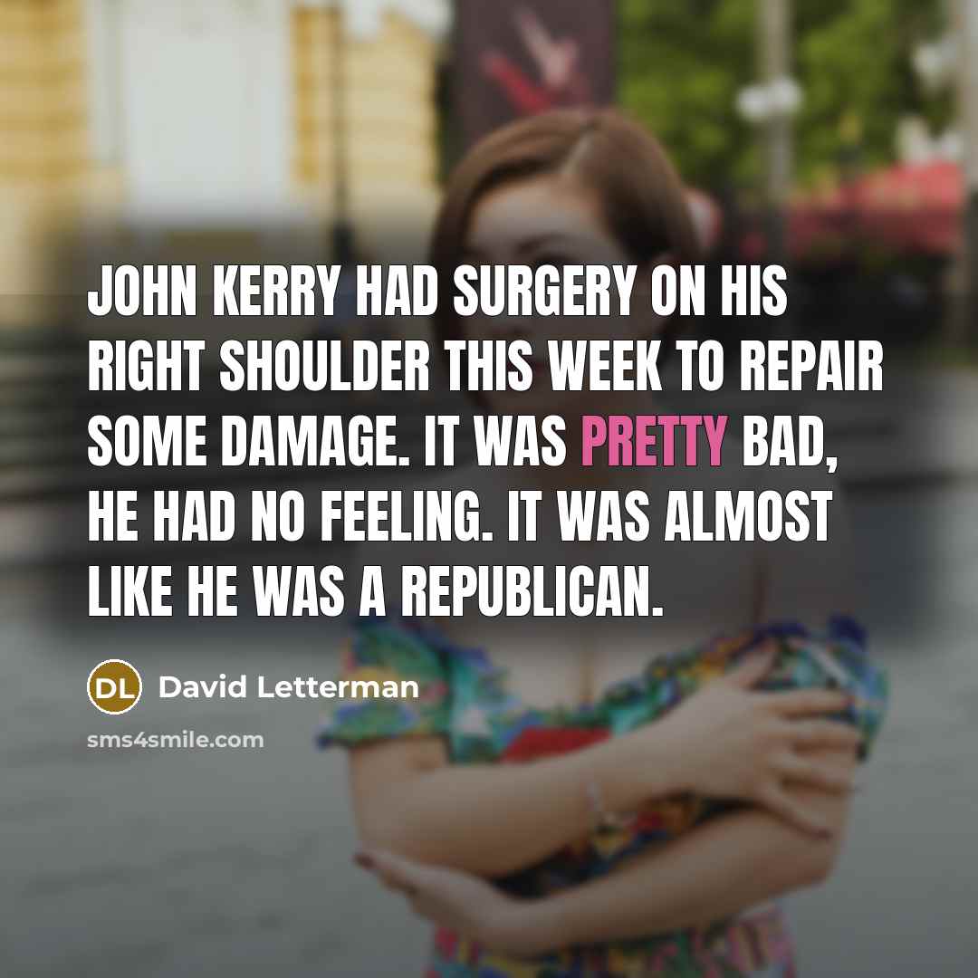 “John Kerry had surgery on his right shoulder this week to repair some damage. It was pretty bad, he had no feeling. It was almost like he was a Republican.” quote by David Letterman