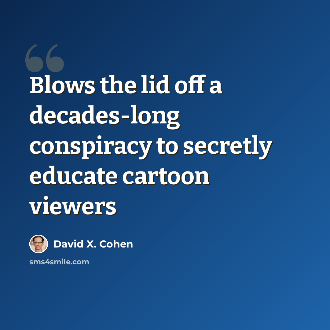 “Blows the lid off a decades-long conspiracy to secretly educate cartoon viewers” quote by David X. Cohen