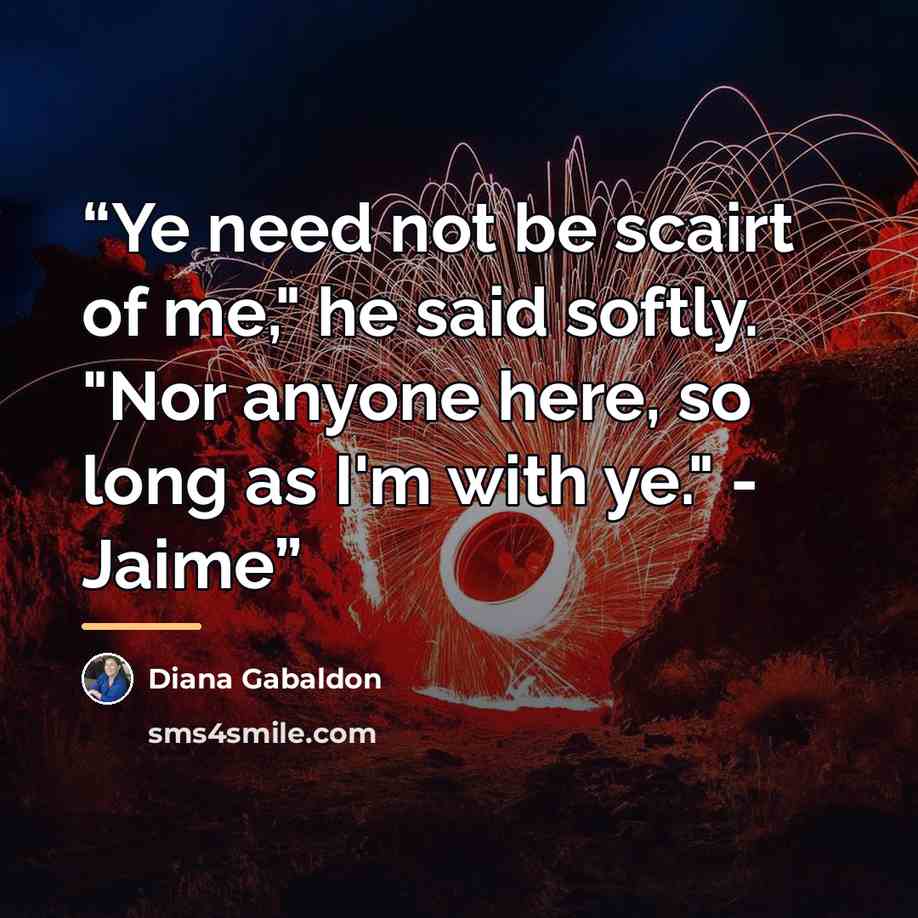 “Ye need not be scairt of me," he said softly. "Nor anyone here, so long as I'm with ye." - Jaime” quote by Diana Gabaldon