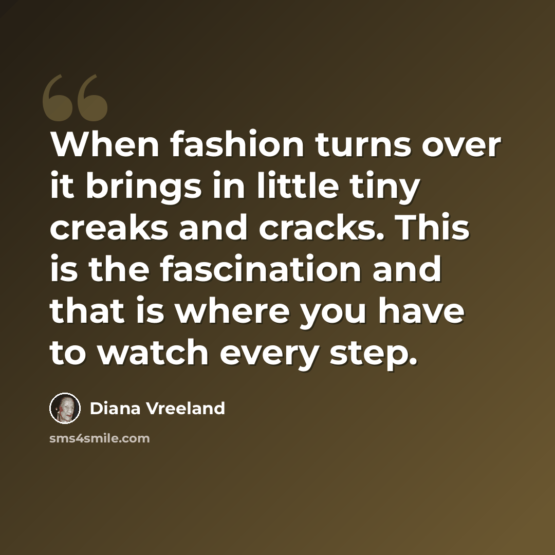 “When fashion turns over it brings in little tiny creaks and cracks. This is the fascination and that is where you have to watch every step.” quote by Diana Vreeland