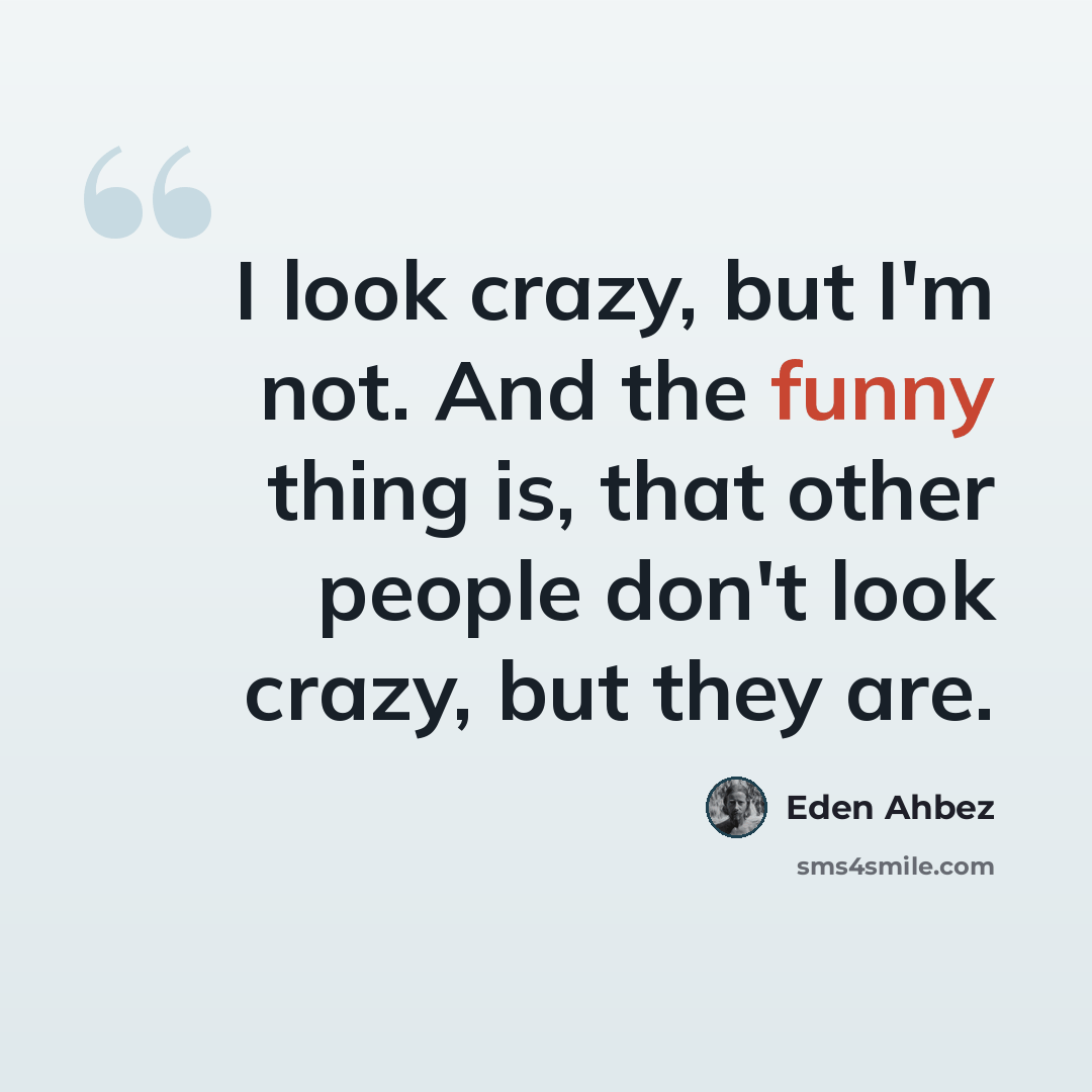 “I look crazy, but I'm not. And the funny thing is, that other people don't look crazy, but they are.” quote by Eden Ahbez