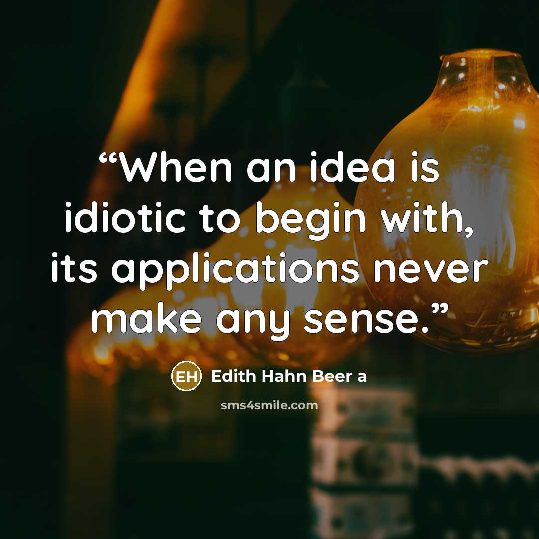 “When an idea is idiotic to begin with, its applications never make any sense.” quote by Edith Hahn Beer a