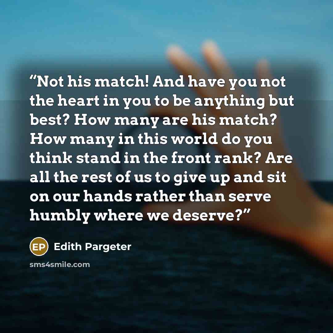 “Not his match! And have you not the heart in you to be anything but best? How many are his match? How many in this world do you think stand in the front rank? Are all the rest of us to give up and sit on our hands rather than serve humbly where we deserve?” quote by Edith Pargeter