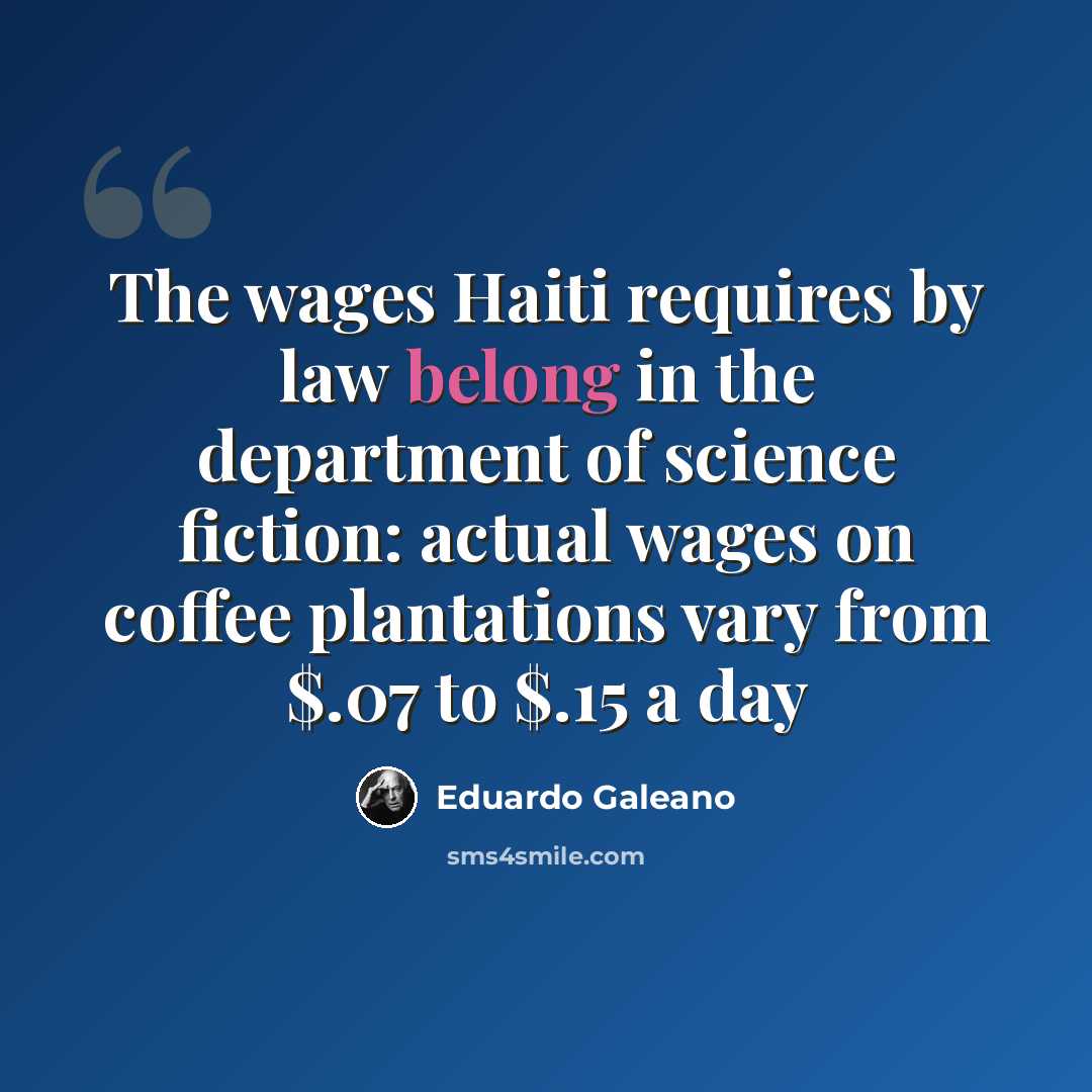 “The wages Haiti requires by law belong in the department of science fiction: actual wages on coffee plantations vary from $.07 to $.15 a day” quote by Eduardo Galeano