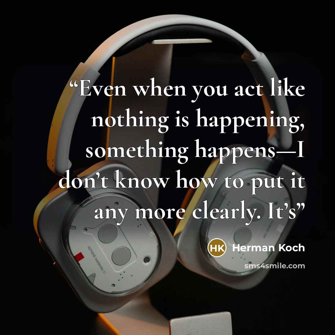 “Even when you act like nothing is happening, something happens—I don’t know how to put it any more clearly. It’s” quote by Herman Koch